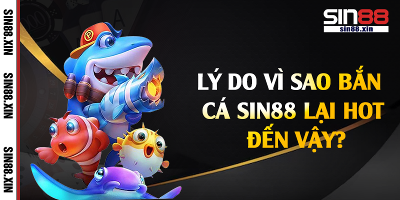 Lý do vì sao bắn cá Sin88 lại hot đến vậy?